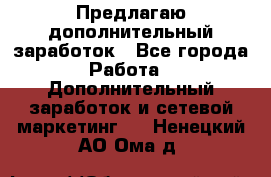 Предлагаю дополнительный заработок - Все города Работа » Дополнительный заработок и сетевой маркетинг   . Ненецкий АО,Ома д.